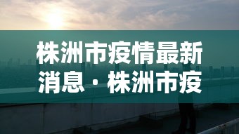 株洲市疫情最新消息 · 株洲市疫情最新消息2月4日