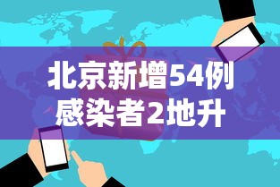 北京新增54例感染者2地升高风险(北京新增1) 北京新增54例感染者2地升高风险(北京新增1)