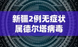 新疆2例无症状属德尔塔病毒（新疆3例感染德尔塔毒株）