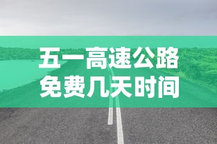 五一高速公路免费几天时间2023：五一高速公路免费多少天?