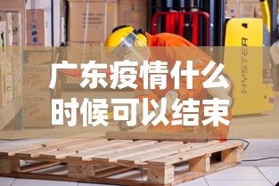 广东疫情什么时候可以结束：广东疫情啥时候过去