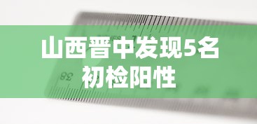 山西晋中发现5名初检阳性 山西晋中发现5名初检阳性