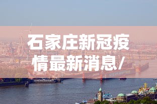 石家庄新冠疫情最新消息/石家庄新冠疫情最新进展