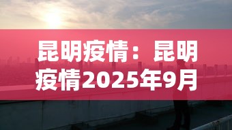 昆明疫情:昆明疫情2025年9月疫情 昆明疫情:昆明疫情2025年9月疫情