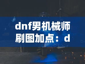dnf男机械师刷图加点：dnf男机械师刷图视频