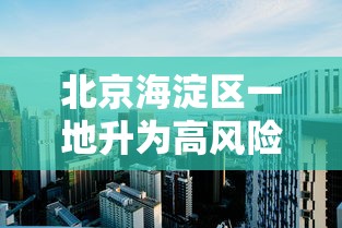 北京海淀区一地升为高风险:北京海淀区高风险吗 北京海淀区一地升为高风险:北京海淀区高风险吗
