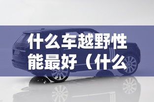 什么车越野性能最好（什么车子越野性价比高）