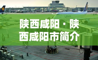 陕西咸阳 · 陕西咸阳市简介 陕西咸阳 · 陕西咸阳市简介