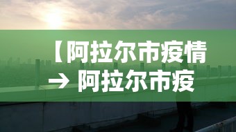 【阿拉尔市疫情 → 阿拉尔市疫情防控电话】 【阿拉尔市疫情 → 阿拉尔市疫情防控电话】