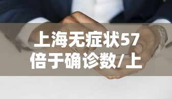 上海无症状57倍于确诊数/上海无症状病例 上海无症状57倍于确诊数/上海无症状病例