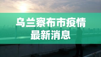 乌兰察布市疫情最新消息 乌兰察布市疫情最新消息