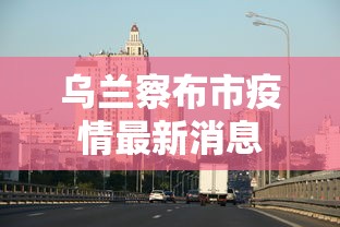 乌兰察布市疫情最新消息 乌兰察布市疫情最新消息