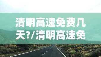 清明高速免费几天?/清明高速免费几天2026年 清明高速免费几天?/清明高速免费几天2026年