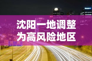 沈阳一地调整为高风险地区/沈阳高风险还是低风险 沈阳一地调整为高风险地区/沈阳高风险还是低风险