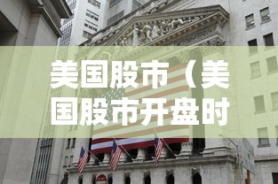 美国股市(美国股市开盘时间) 美国股市(美国股市开盘时间)
