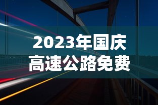 2023年国庆高速公路免费时间表 · 2o2o年国庆节高速免费时间 2023年国庆高速公路免费时间表 · 2o2o年国庆节高速免费时间