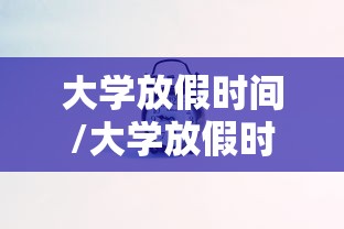 大学放假时间/大学放假时间2025年具体时间表