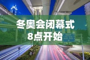 冬奥会闭幕式8点开始