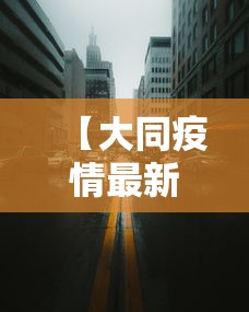 【大同疫情最新消息今天封城了 → 大同疫情情况通报】 【大同疫情最新消息今天封城了 → 大同疫情情况通报】