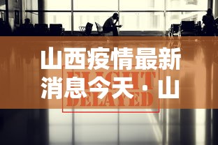山西疫情最新消息今天 · 山西疫情最新动态