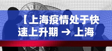 【上海疫情处于快速上升期 → 上海疫情处于快速上升期吗】 【上海疫情处于快速上升期 → 上海疫情处于快速上升期吗】