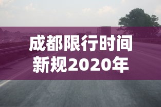 成都限行时间新规2020年3月：成都限行时间新规2021年5月范围