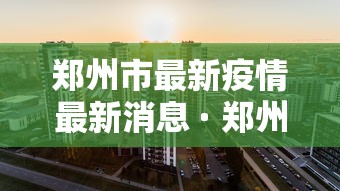 郑州市最新疫情最新消息 · 郑州市疫情新闻最新消息