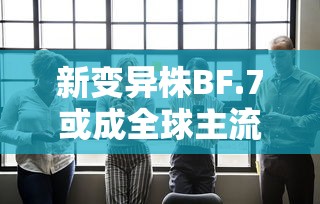 新变异株BF.7或成全球主流:新冠变异株b16172 新变异株BF.7或成全球主流:新冠变异株b16172