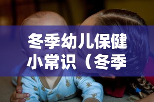 冬季幼儿保健小常识（冬季幼儿保健小常识内容）