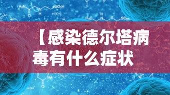 【感染德尔塔病毒有什么症状 → 感染德尔塔病毒会有哪些症状】 【感染德尔塔病毒有什么症状 → 感染德尔塔病毒会有哪些症状】