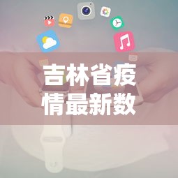 吉林省疫情最新数据消息：吉林省疫情最新信息