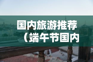 国内旅游推荐（端午节国内旅游推荐）