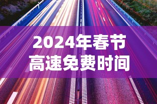2024年春节高速免费时间:2024年春节高速免费时间表公布日期是多少 2024年春节高速免费时间:2024年春节高速免费时间表公布日期是多少