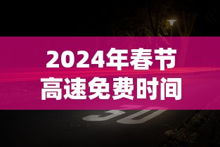 2024年春节高速免费时间：2024年春节高速免费时间表公布日期是多少