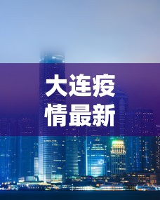 大连疫情最新消息封城 · 大连疫情最新消息今天封城 大连疫情最新消息封城 · 大连疫情最新消息今天封城