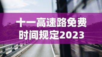 十一高速路免费时间规定2023/十一高速免费截止时间