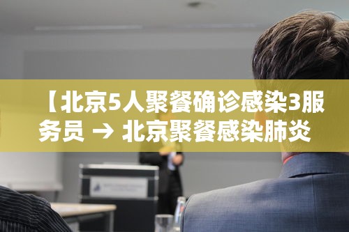 【北京5人聚餐确诊感染3服务员 → 北京聚餐感染肺炎】 【北京5人聚餐确诊感染3服务员 → 北京聚餐感染肺炎】