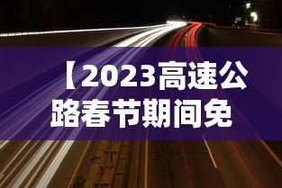 【2023高速公路春节期间免费时间 → 2022年春节假期高速免费】
