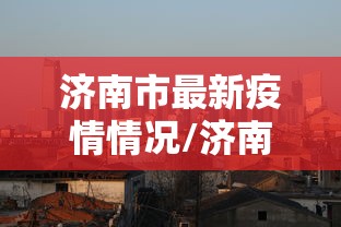 济南市最新疫情情况/济南市疫情最新政策