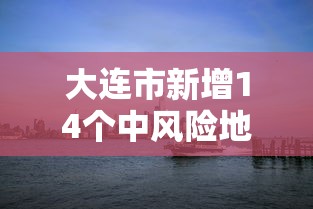 大连市新增14个中风险地区（大连部分中风险）