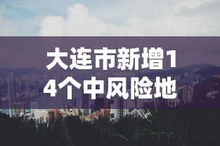 大连市新增14个中风险地区（大连部分中风险）