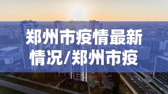 郑州市疫情最新情况/郑州市疫情最新情况 郑州市疫情最新情况/郑州市疫情最新情况