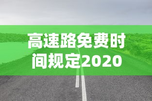 高速路免费时间规定2020（高速免收费时间2020最新时间）