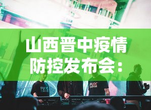 山西晋中疫情防控发布会：山西晋中市疫情新闻发布会