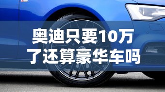 奥迪只要10万了还算豪华车吗