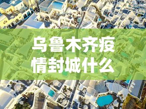 乌鲁木齐疫情封城什么时候解除（乌鲁木齐疫情封城了吗）