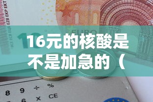 16元的核酸是不是加急的（16元的核酸是不是加急的检测）