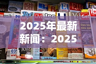 2025年最新新闻：2025年最新新闻联播