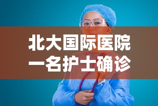 北大国际医院一名护士确诊(北大国际医院护士长) 北大国际医院一名护士确诊(北大国际医院护士长)