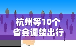 杭州等10个省会调整出行政策 · 杭州现在出省有什么要求规定